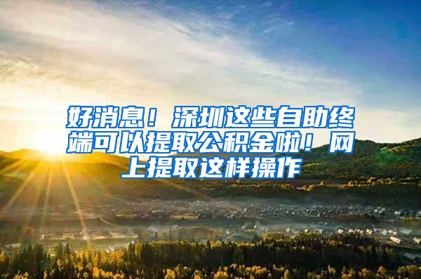 好消息！深圳这些自助终端可以提取公积金啦！网上提取这样操作
