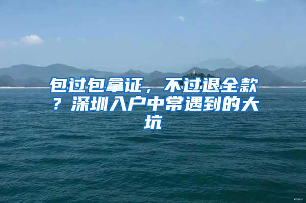 包过包拿证，不过退全款？深圳入户中常遇到的大坑