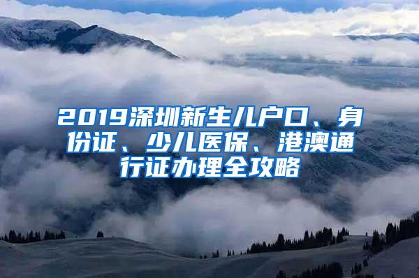 2019深圳新生儿户口、身份证、少儿医保、港澳通行证办理全攻略