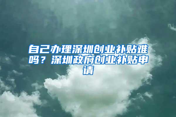 自己办理深圳创业补贴难吗？深圳政府创业补贴申请
