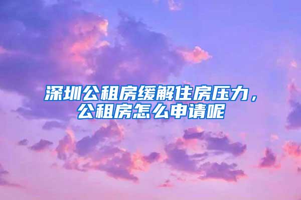 深圳公租房缓解住房压力，公租房怎么申请呢