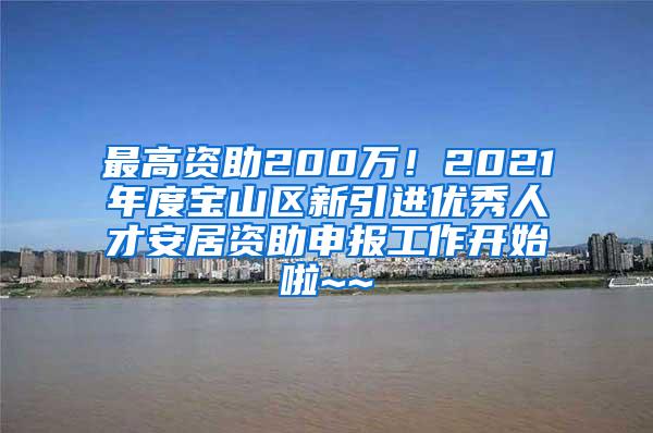最高资助200万！2021年度宝山区新引进优秀人才安居资助申报工作开始啦~~