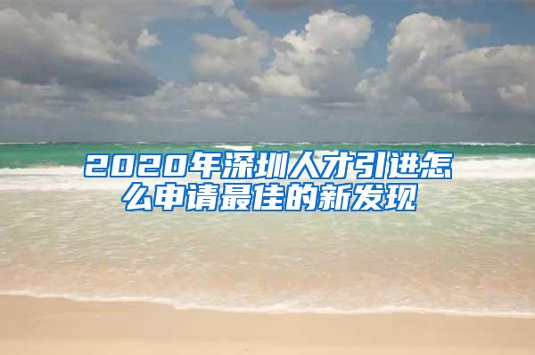 2020年深圳人才引进怎么申请最佳的新发现