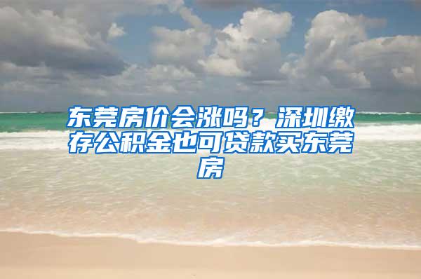 东莞房价会涨吗？深圳缴存公积金也可贷款买东莞房