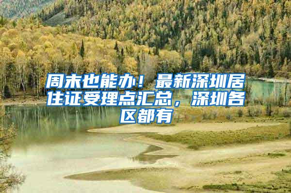 周末也能办！最新深圳居住证受理点汇总，深圳各区都有