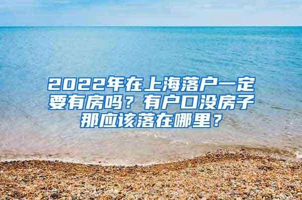 2022年在上海落户一定要有房吗？有户口没房子那应该落在哪里？