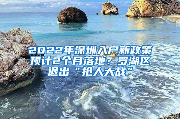 2022年深圳入户新政策预计2个月落地？罗湖区退出“抢人大战”