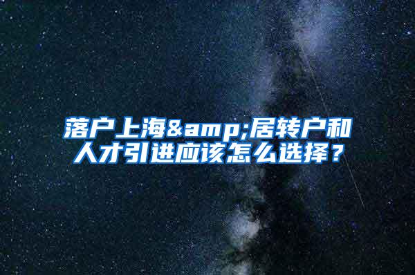 落户上海&居转户和人才引进应该怎么选择？