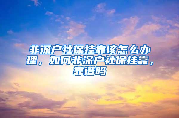 非深户社保挂靠该怎么办理，如何非深户社保挂靠，靠谱吗
