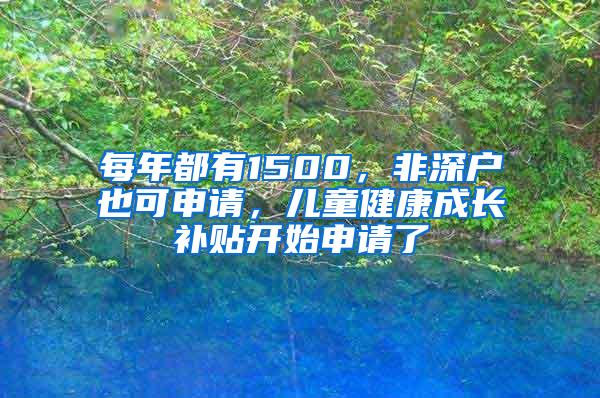 每年都有1500，非深户也可申请，儿童健康成长补贴开始申请了