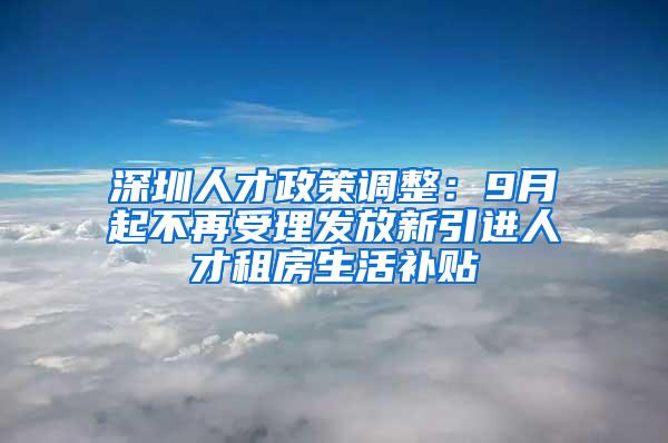 深圳人才政策调整：9月起不再受理发放新引进人才租房生活补贴