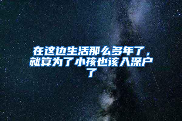 在这边生活那么多年了，就算为了小孩也该入深户了