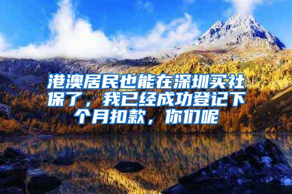 港澳居民也能在深圳买社保了，我已经成功登记下个月扣款，你们呢