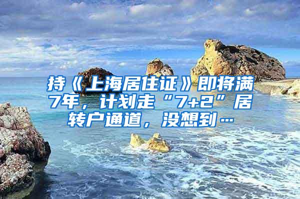 持《上海居住证》即将满7年，计划走“7+2”居转户通道，没想到…