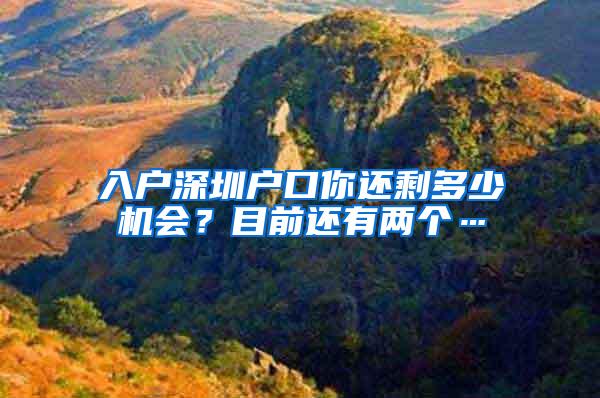 入户深圳户口你还剩多少机会？目前还有两个…