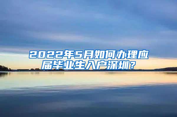 2022年5月如何办理应届毕业生入户深圳？
