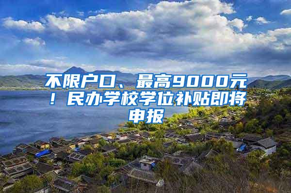 不限户口、最高9000元！民办学校学位补贴即将申报