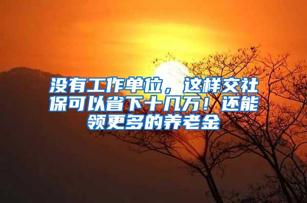 没有工作单位，这样交社保可以省下十几万！还能领更多的养老金