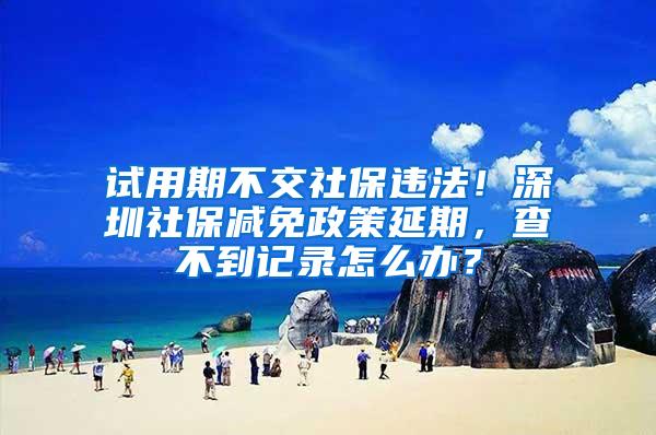 试用期不交社保违法！深圳社保减免政策延期，查不到记录怎么办？