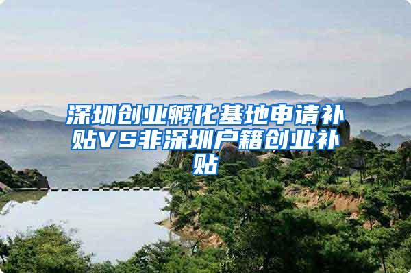 深圳创业孵化基地申请补贴VS非深圳户籍创业补贴