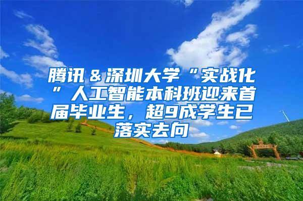 腾讯＆深圳大学“实战化”人工智能本科班迎来首届毕业生，超9成学生已落实去向