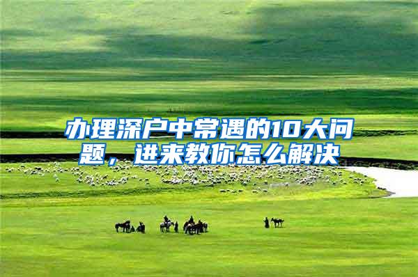 办理深户中常遇的10大问题，进来教你怎么解决