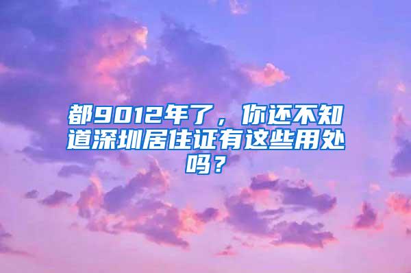 都9012年了，你还不知道深圳居住证有这些用处吗？