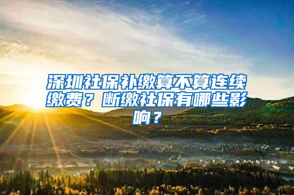 深圳社保补缴算不算连续缴费？断缴社保有哪些影响？