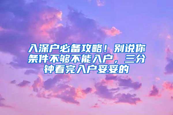入深户必备攻略！别说你条件不够不能入户，三分钟看完入户妥妥的