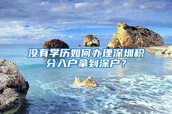没有学历如何办理深圳积分入户拿到深户？