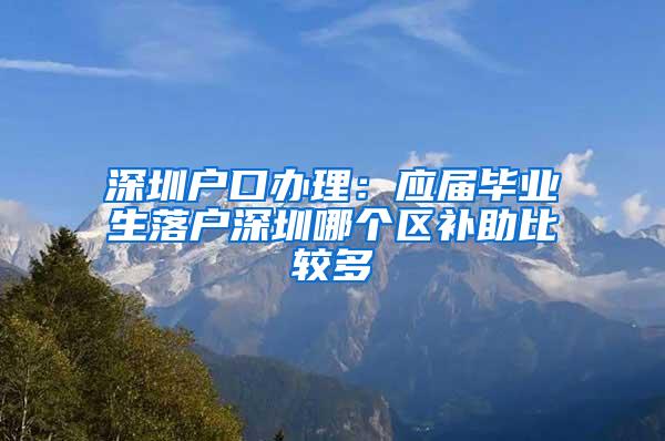 深圳户口办理：应届毕业生落户深圳哪个区补助比较多