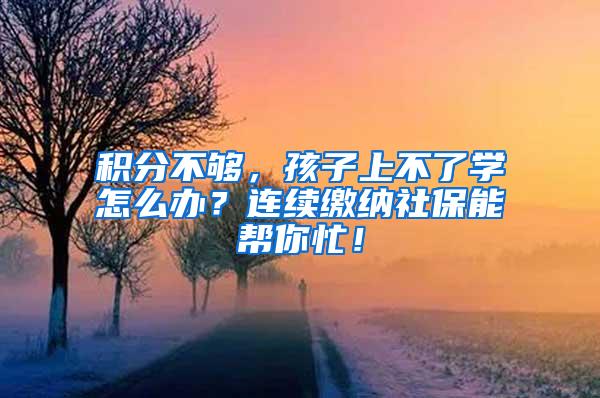 积分不够，孩子上不了学怎么办？连续缴纳社保能帮你忙！