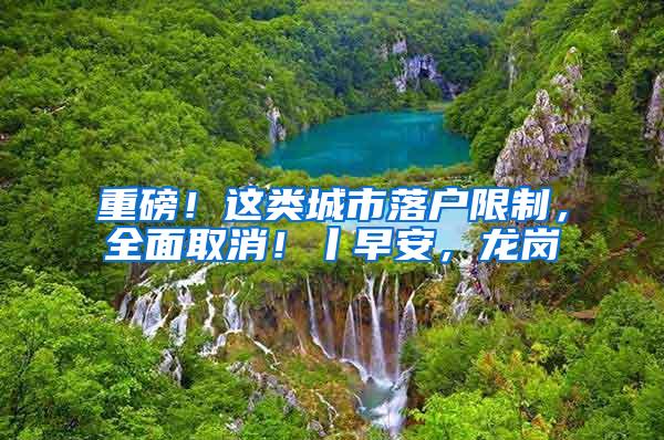 重磅！这类城市落户限制，全面取消！丨早安，龙岗