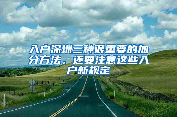 入户深圳三种很重要的加分方法，还要注意这些入户新规定