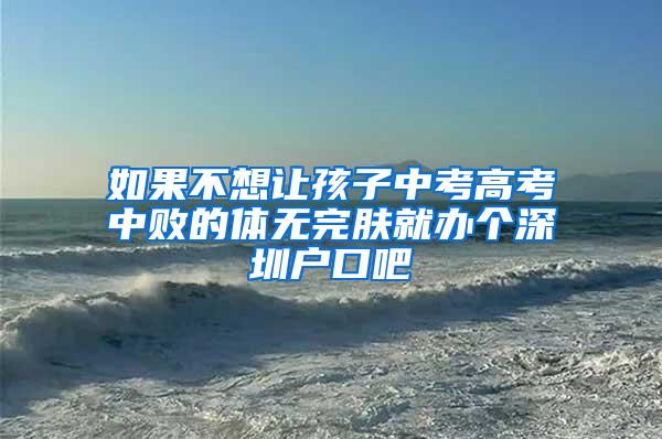 如果不想让孩子中考高考中败的体无完肤就办个深圳户口吧