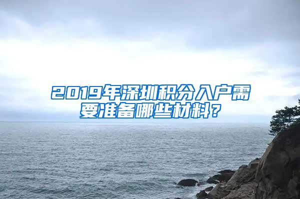 2019年深圳积分入户需要准备哪些材料？