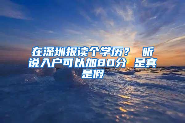 在深圳报读个学历？ 听说入户可以加80分 是真是假