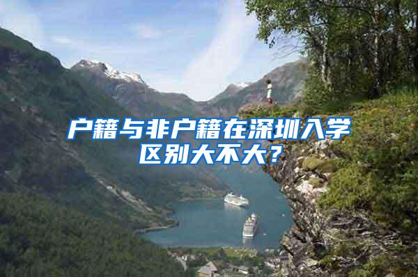 户籍与非户籍在深圳入学区别大不大？