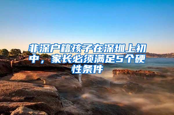 非深户籍孩子在深圳上初中，家长必须满足5个硬性条件