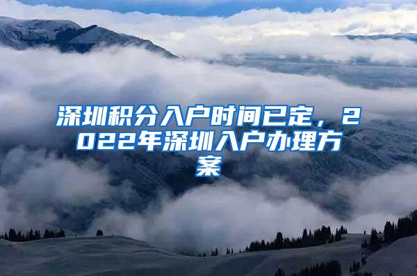 深圳积分入户时间已定，2022年深圳入户办理方案