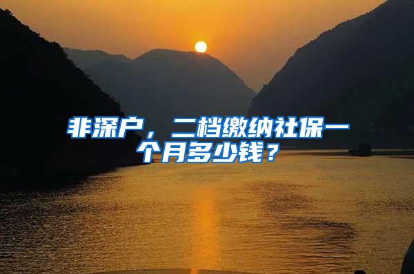 非深户，二档缴纳社保一个月多少钱？