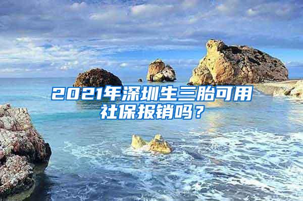 2021年深圳生三胎可用社保报销吗？