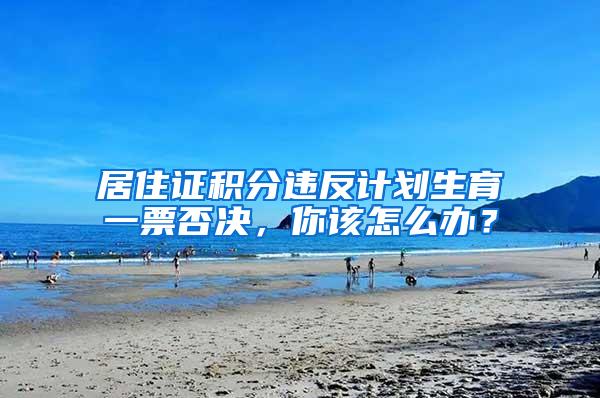 居住证积分违反计划生育一票否决，你该怎么办？