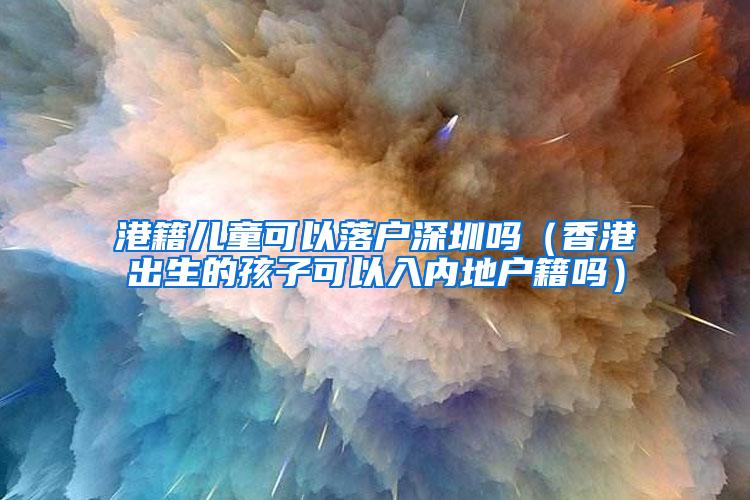 港籍儿童可以落户深圳吗（香港出生的孩子可以入内地户籍吗）