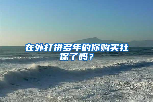 在外打拼多年的你购买社保了吗？
