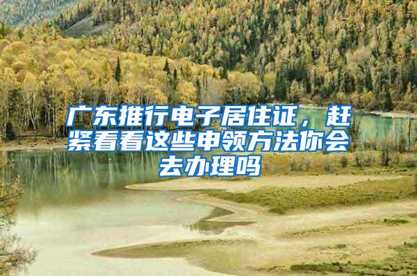广东推行电子居住证，赶紧看看这些申领方法你会去办理吗