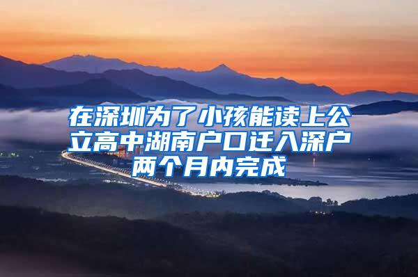 在深圳为了小孩能读上公立高中湖南户口迁入深户两个月内完成