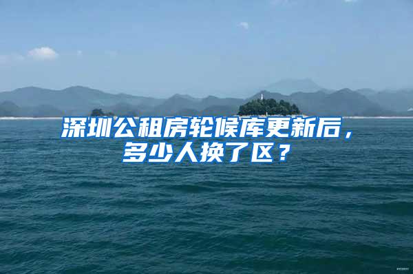深圳公租房轮候库更新后，多少人换了区？