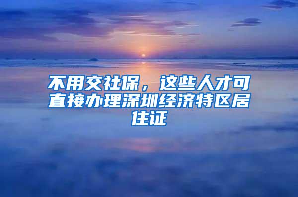 不用交社保，这些人才可直接办理深圳经济特区居住证