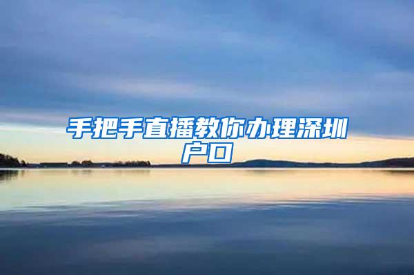 手把手直播教你办理深圳户口